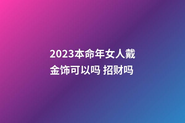 2023本命年女人戴金饰可以吗 招财吗